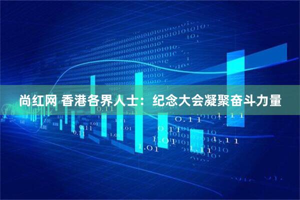 尚红网 香港各界人士：纪念大会凝聚奋斗力量