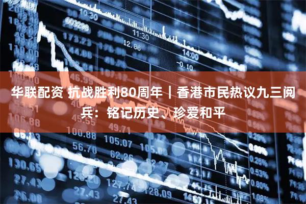 华联配资 抗战胜利80周年｜香港市民热议九三阅兵：铭记历史、珍爱和平