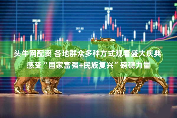 头牛网配资 各地群众多种方式观看盛大庆典&#32;感受“国家富强+民族复兴”磅礴力量