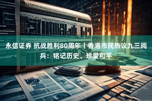 永信证券 抗战胜利80周年｜香港市民热议九三阅兵：铭记历史、珍爱和平