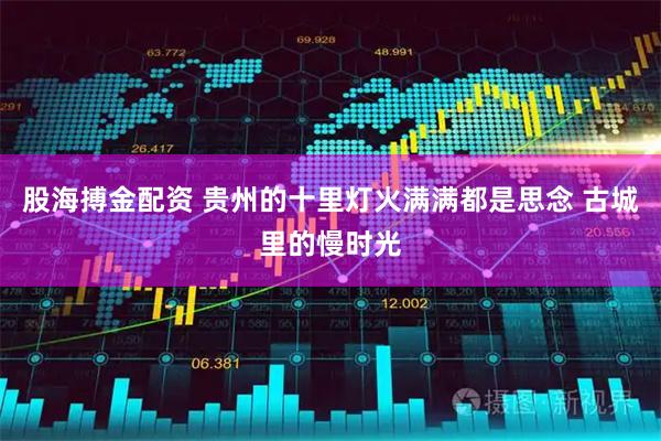 股海搏金配资 贵州的十里灯火满满都是思念 古城里的慢时光