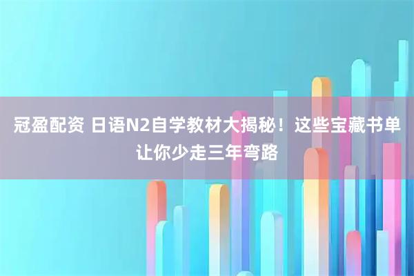 冠盈配资 日语N2自学教材大揭秘！这些宝藏书单让你少走三年弯路