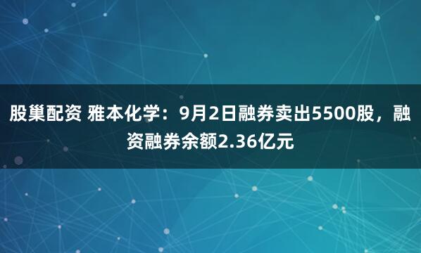股巢配资 雅本化学：9月2日融券卖出5500股，融资融券余额2.36亿元