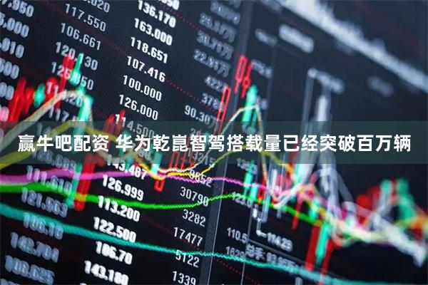 赢牛吧配资 华为乾崑智驾搭载量已经突破百万辆
