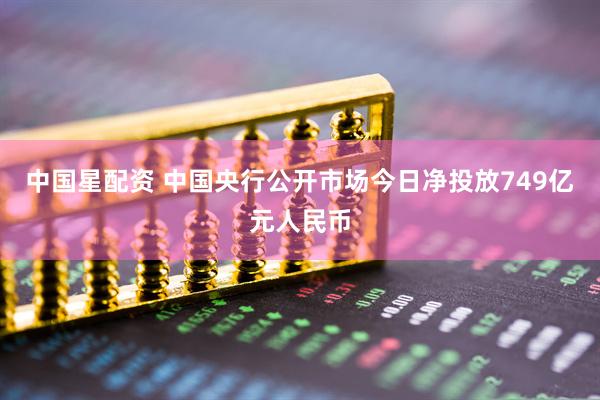 中国星配资 中国央行公开市场今日净投放749亿元人民币