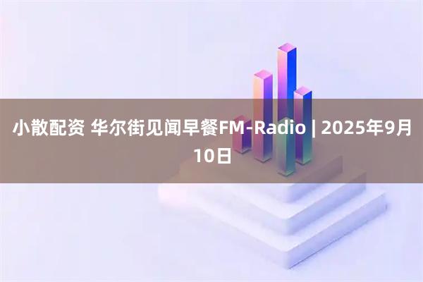 小散配资 华尔街见闻早餐FM-Radio | 2025年9月10日