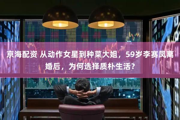 京海配资 从动作女星到种菜大姐，59岁李赛凤离婚后，为何选择质朴生活？