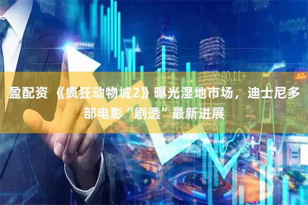 盈配资 《疯狂动物城2》曝光湿地市场，迪士尼多部电影“剧透”最新进展