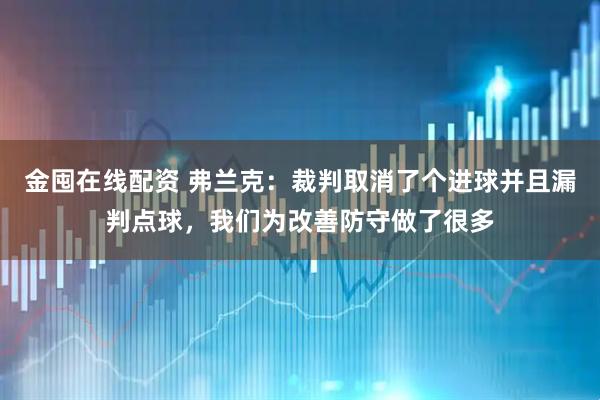 金囤在线配资 弗兰克：裁判取消了个进球并且漏判点球，我们为改善防守做了很多