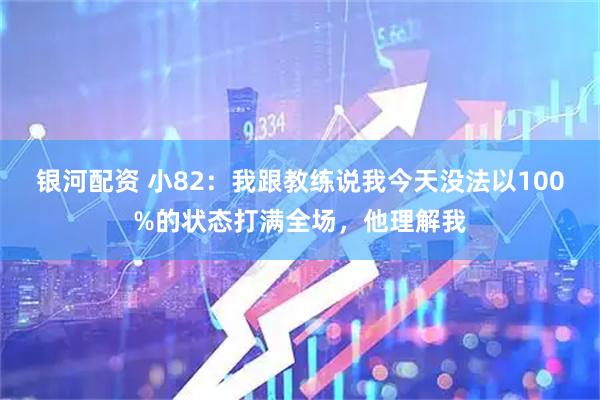 银河配资 小82：我跟教练说我今天没法以100%的状态打满全场，他理解我