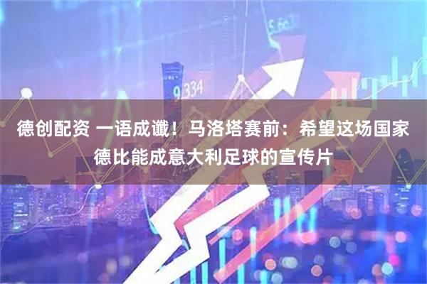 德创配资 一语成谶！马洛塔赛前：希望这场国家德比能成意大利足球的宣传片