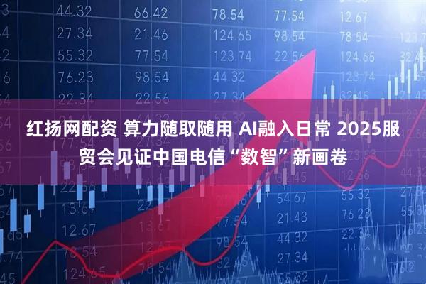 红扬网配资 算力随取随用 AI融入日常 2025服贸会见证中国电信“数智”新画卷