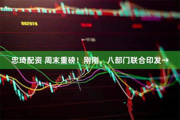 忠琦配资 周末重磅！刚刚，八部门联合印发→