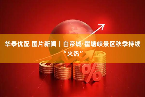 华泰优配 图片新闻｜白帝城·瞿塘峡景区秋季持续“火热”