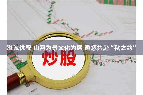 溢诚优配 山河为景文化为席 邀您共赴“秋之约”