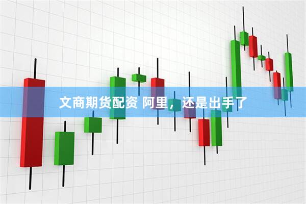 文商期货配资 阿里，还是出手了