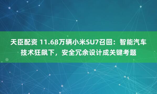 天臣配资 11.68万辆小米SU7召回：智能汽车技术狂飙下，安全冗余设计成关键考题