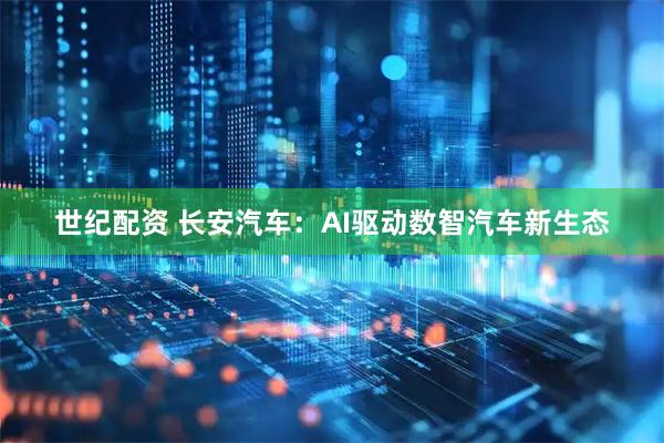 世纪配资 长安汽车：AI驱动数智汽车新生态