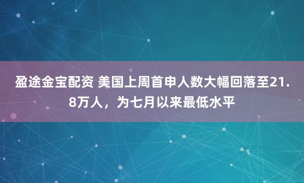盈途金宝配资 美国上周首申人数大幅回落至21.8万人，为七月以来最低水平