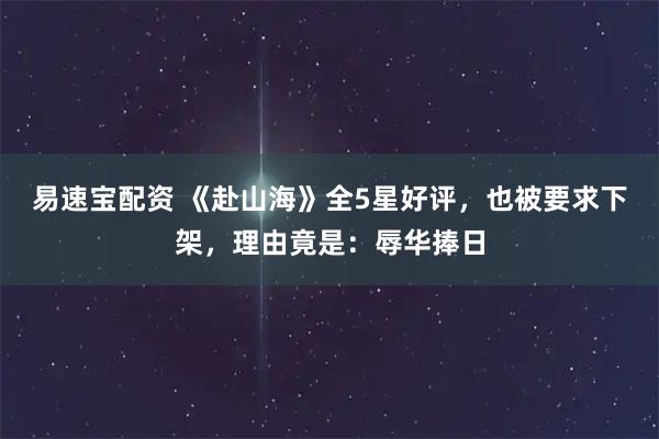 易速宝配资 《赴山海》全5星好评，也被要求下架，理由竟是：辱华捧日