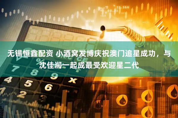 无锡恒鑫配资 小酒窝发博庆祝澳门追星成功，与沈佳润一起成最受欢迎星二代