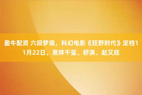 盈牛配资 六段梦境，科幻电影《狂野时代》定档11月22日，易烊千玺、舒淇、赵又廷