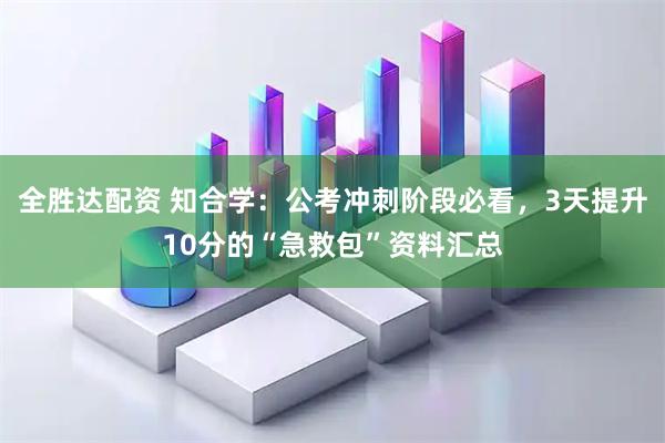 全胜达配资 知合学：公考冲刺阶段必看，3天提升10分的“急救包”资料汇总