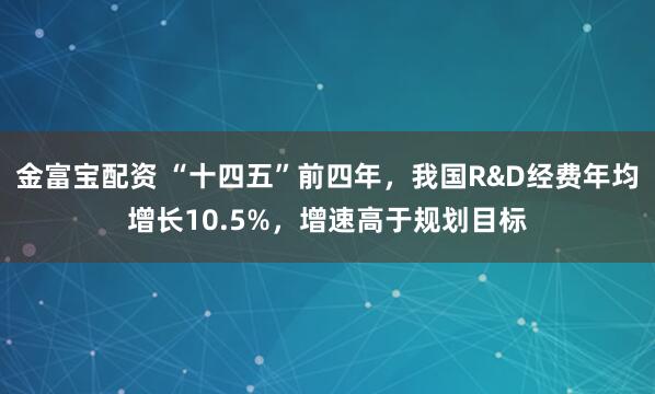 金富宝配资 “十四五”前四年，我国R&D经费年均增长10.5%，增速高于规划目标