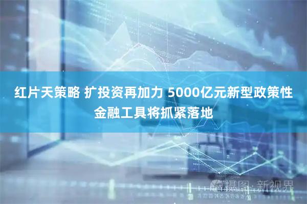 红片天策略 扩投资再加力 5000亿元新型政策性金融工具将抓紧落地