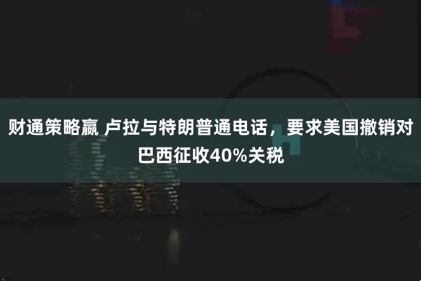 财通策略嬴 卢拉与特朗普通电话，要求美国撤销对巴西征收40%关税