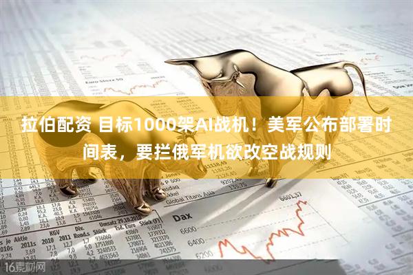 拉伯配资 目标1000架AI战机！美军公布部署时间表，要拦俄军机欲改空战规则
