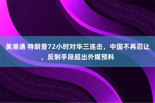 美港通 特朗普72小时对华三连击，中国不再忍让，反制手段超出外媒预料