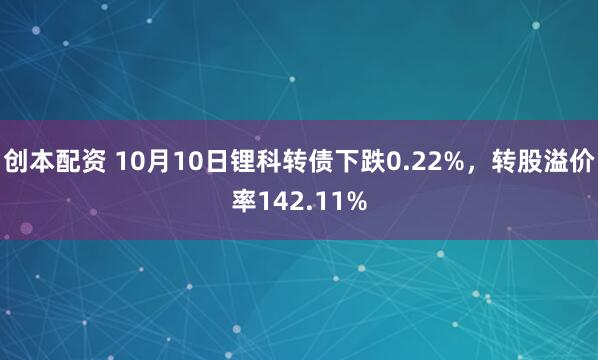 创本配资 10月10日锂科转债下跌0.22%，转股溢价率142.11%