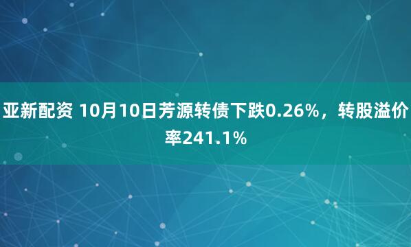 亚新配资 10月10日芳源转债下跌0.26%，转股溢价率241.1%
