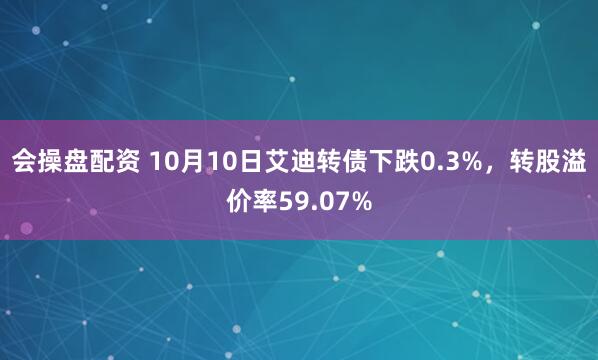 会操盘配资 10月10日艾迪转债下跌0.3%，转股溢价率59.07%