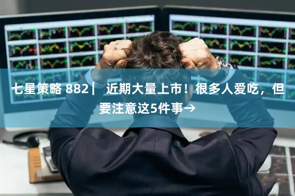 七星策略 882 ▏近期大量上市！很多人爱吃，但要注意这5件事→