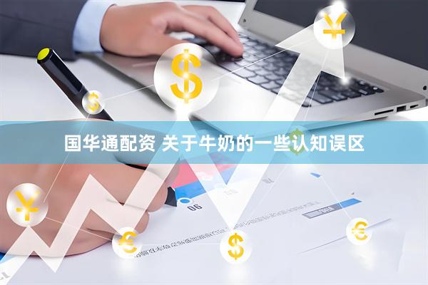 国华通配资 关于牛奶的一些认知误区