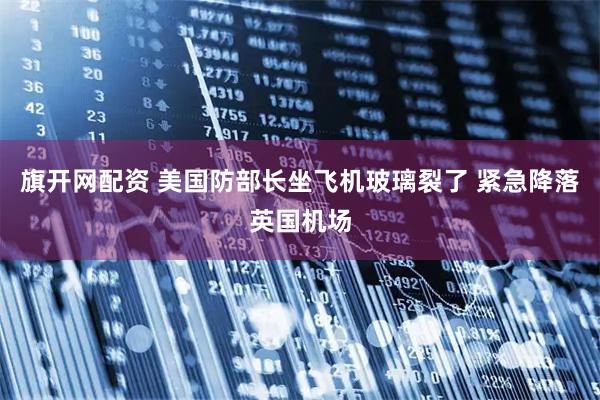 旗开网配资 美国防部长坐飞机玻璃裂了 紧急降落英国机场
