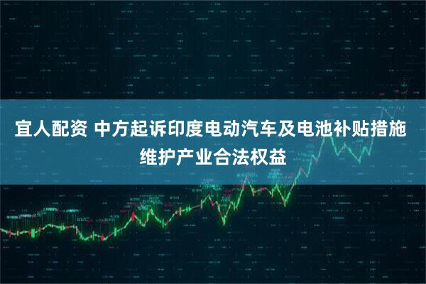 宜人配资 中方起诉印度电动汽车及电池补贴措施 维护产业合法权益