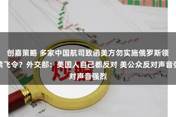 创嘉策略 多家中国航司致函美方勿实施俄罗斯领空禁飞令?外交部:美国人自己都反对 美公众反对声音强烈