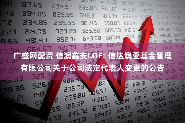 广盛网配资 信澳鑫安LOF: 信达澳亚基金管理有限公司关于公司法定代表人变更的公告