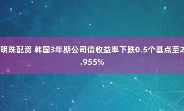 明珠配资 韩国3年期公司债收益率下跌0.5个基点至2.955%