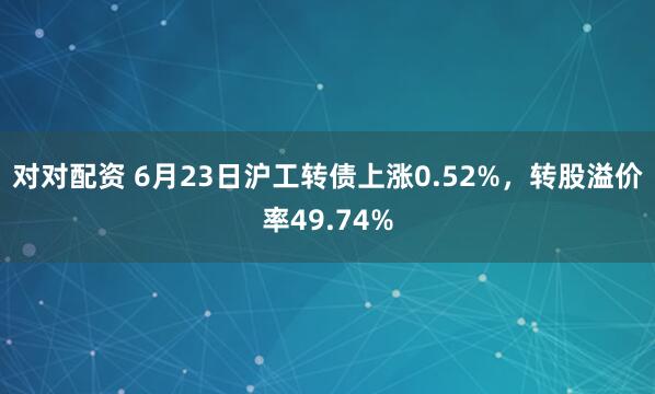 对对配资 6月23日沪工转债上涨0.52%，转股溢价率49.74%