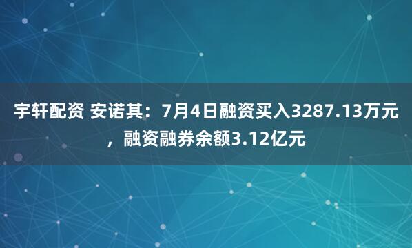 宇轩配资 安诺其：7月4日融资买入3287.13万元，融资融券余额3.12亿元