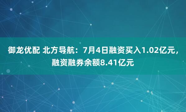 御龙优配 北方导航：7月4日融资买入1.02亿元，融资融券余额8.41亿元