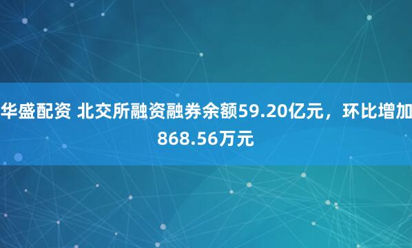 华盛配资 北交所融资融券余额59.20亿元，环比增加868.56万元