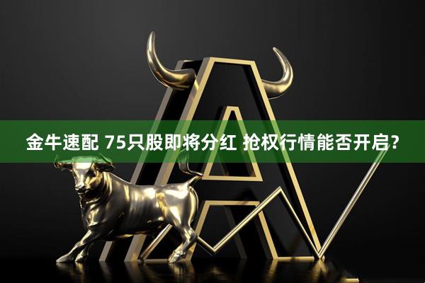 金牛速配 75只股即将分红 抢权行情能否开启？