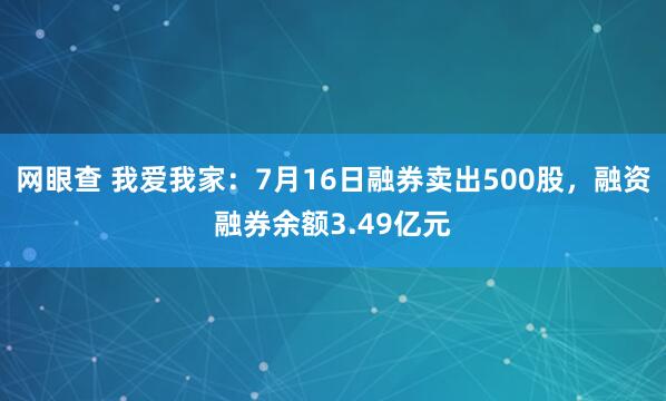 网眼查 我爱我家：7月16日融券卖出500股，融资融券余额3.49亿元