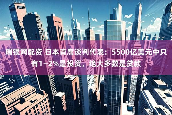 瑞银网配资 日本首席谈判代表：5500亿美元中只有1—2%是投资，绝大多数是贷款