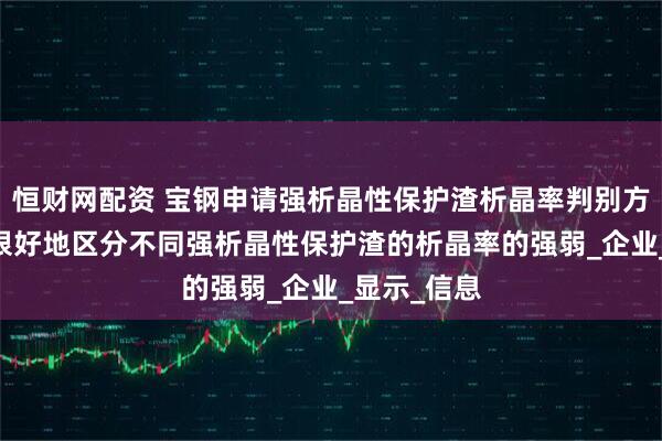 恒财网配资 宝钢申请强析晶性保护渣析晶率判别方法专利 能很好地区分不同强析晶性保护渣的析晶率的强弱_企业_显示_信息